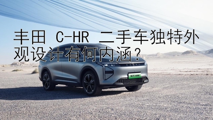 丰田 C-HR 二手车独特外观设计有何内涵？