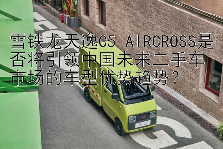 雪铁龙天逸C5 AIRCROSS是否将引领中国未来二手车市场的车型优势趋势？