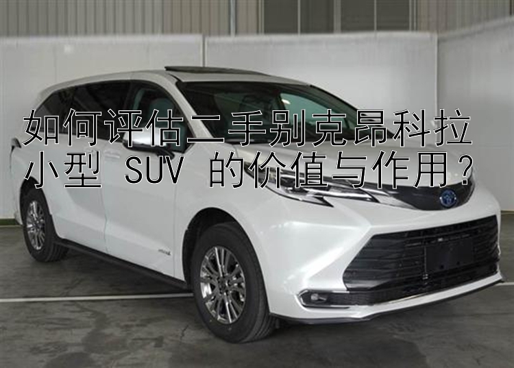 如何评估二手别克昂科拉小型 SUV 的价值与作用？