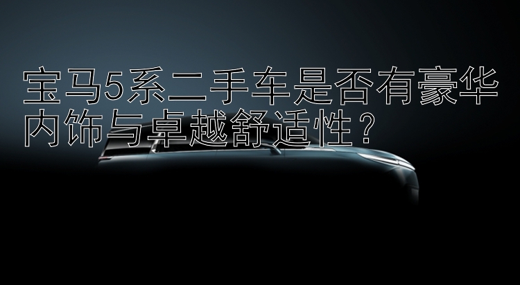 宝马5系二手车是否有豪华内饰与卓越舒适性？