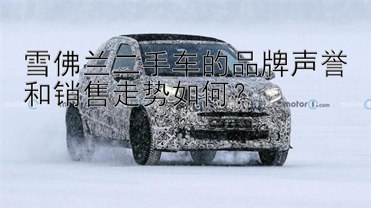 雪佛兰二手车的品牌声誉和销售走势如何？