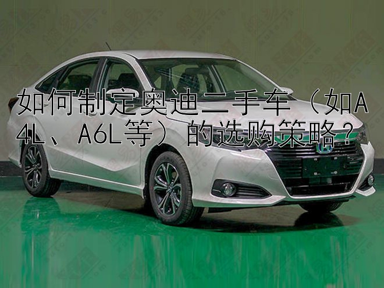 如何制定奥迪二手车（如A4L、A6L等）的选购策略？