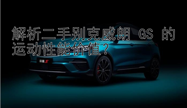 解析二手别克威朗 GS 的运动性能价值？