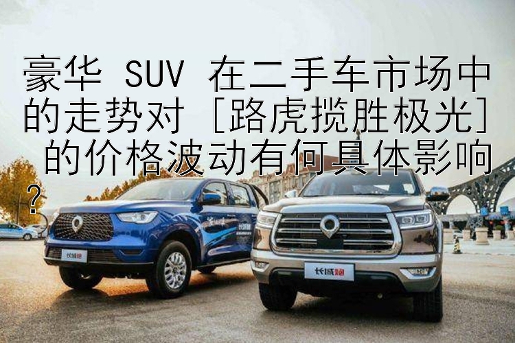 豪华 SUV 在二手车市场中的走势对 [路虎揽胜极光] 的价格波动有何具体影响？