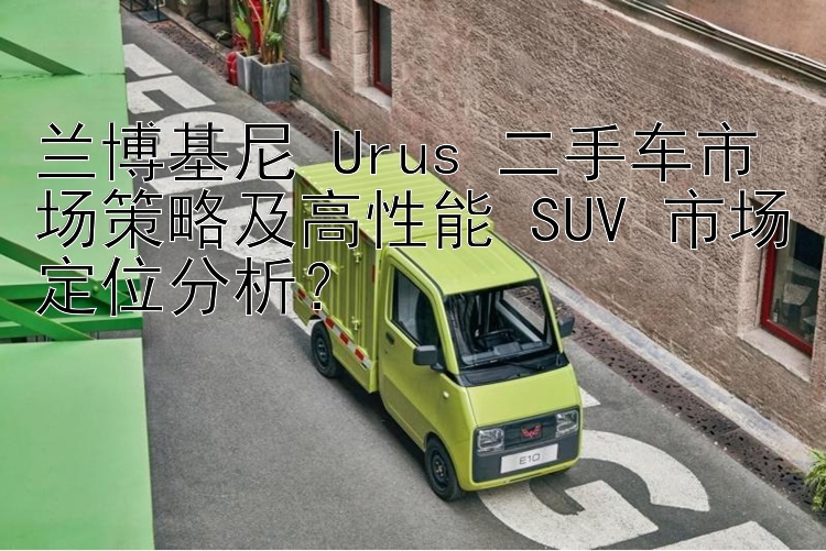 兰博基尼 Urus 二手车市场策略及高性能 SUV 市场定位分析？