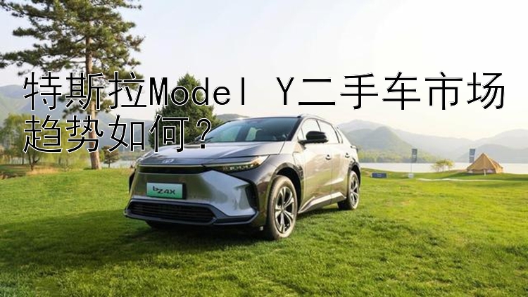 特斯拉Model Y二手车市场趋势如何？