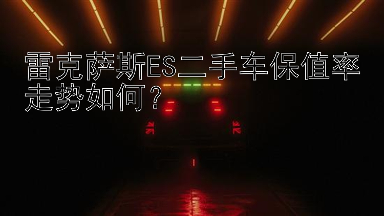 雷克萨斯ES二手车保值率走势如何？