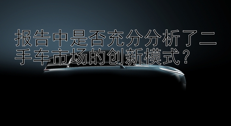 报告中是否充分分析了二手车市场的创新模式？