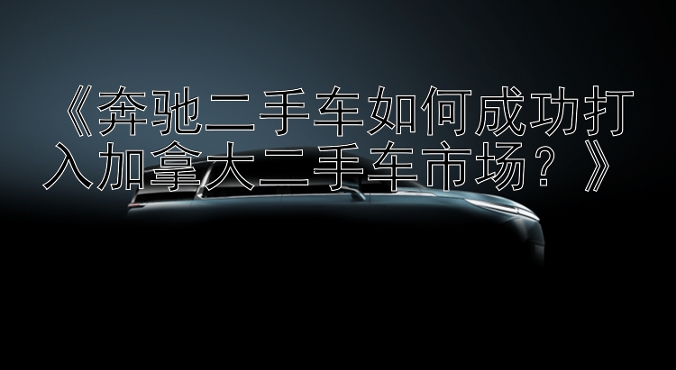 《奔驰二手车如何成功打入加拿大二手车市场？》