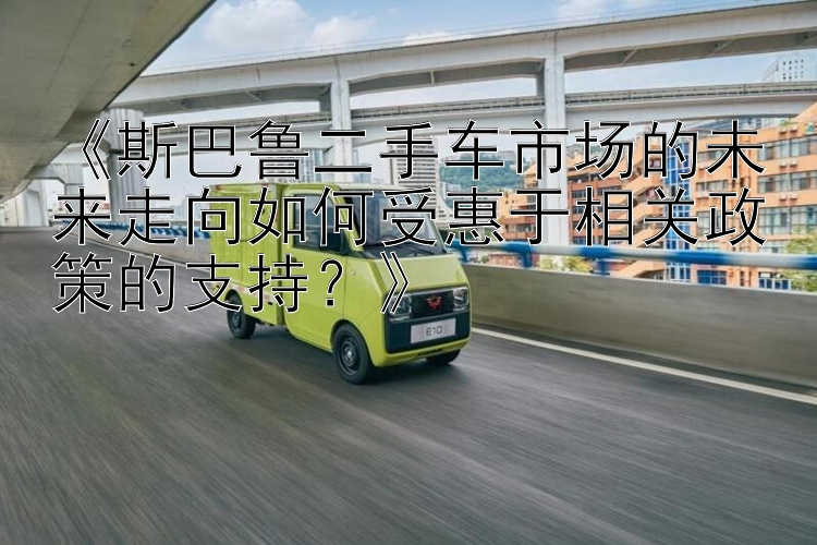 《斯巴鲁二手车市场的未来走向如何受惠于相关政策的支持？》