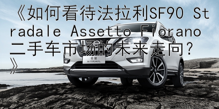 《如何看待法拉利SF90 Stradale Assetto Fiorano二手车市场的未来走向？》