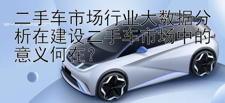 二手车市场行业大数据分析在建设二手车市场中的意义何在？