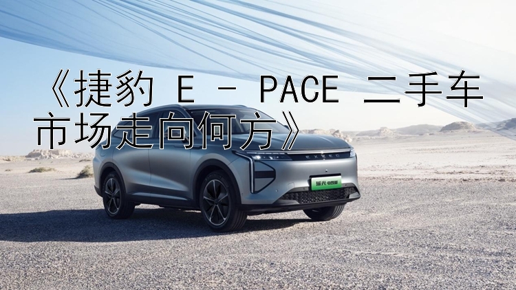 《捷豹 E - PACE 二手车市场走向何方》