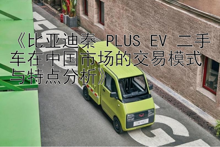 《比亚迪秦 PLUS EV 二手车在中国市场的交易模式与特点分析》