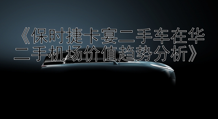 《保时捷卡宴二手车在华二手机场价值趋势分析》