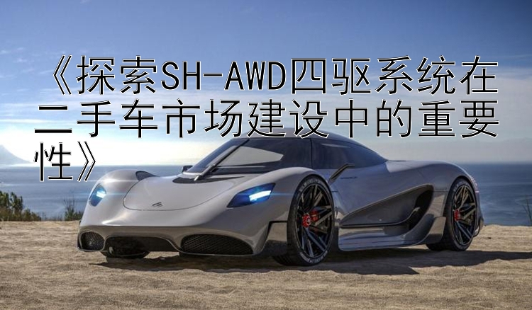 《探索SH-AWD四驱系统在二手车市场建设中的重要性》