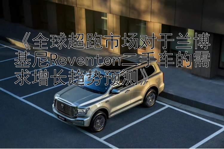 《全球超跑市场对于兰博基尼Reventon二手车的需求增长趋势预测》