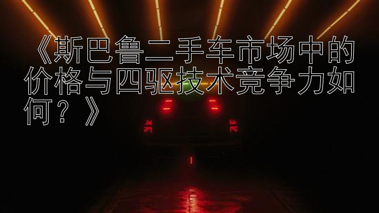 《斯巴鲁二手车市场中的价格与四驱技术竞争力如何？》