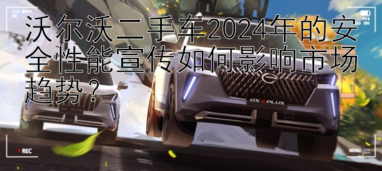 沃尔沃二手车2024年的安全性能宣传如何影响市场趋势？