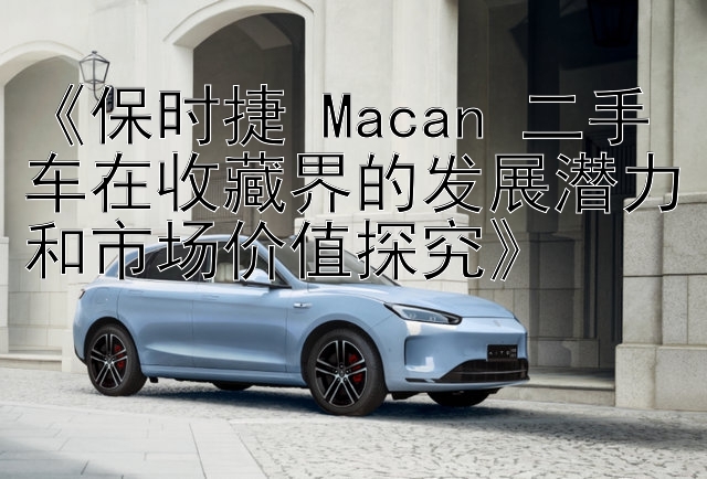 《保时捷 Macan 二手车在收藏界的发展潜力和市场价值探究》