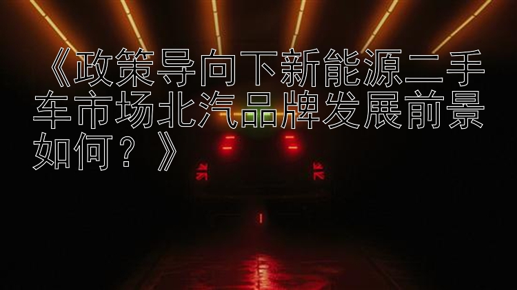 《政策导向下新能源二手车市场北汽品牌发展前景如何？》