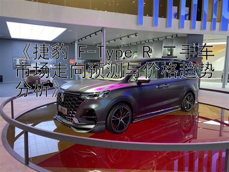 《捷豹 F-Type R 二手车市场走向预测与价格趋势分析》