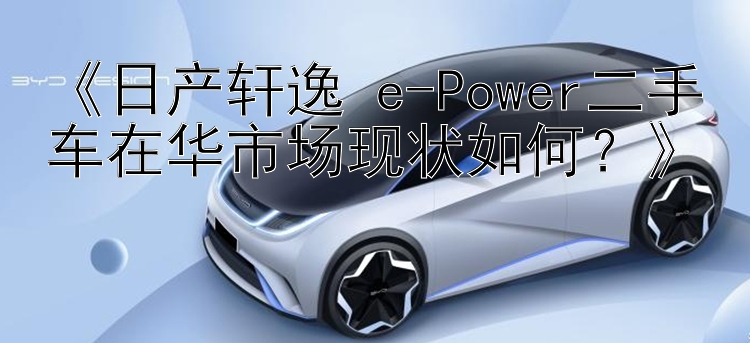 《日产轩逸 e-Power二手车在华市场现状如何？》