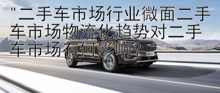  一分快三网500   二手车市场行业微面二手车市场物流化趋势对二手车市场有何影响？