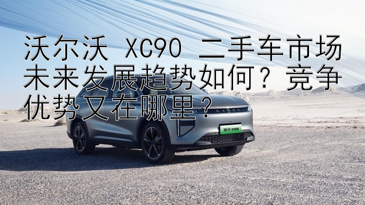 沃尔沃 XC90 二手车市场未来发展趋势如何？竞争优势又在哪里？