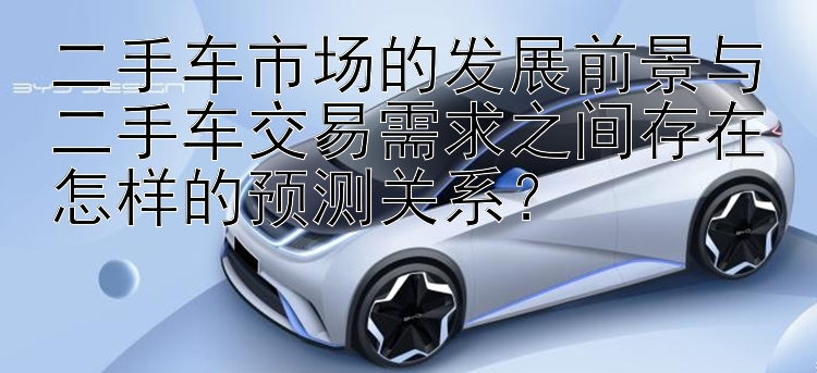 二手车市场的发展前景与二手车交易需求之间存在怎样的预测关系？