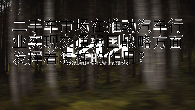 二手车市场在推动汽车行业实现交通强国战略方面发挥着怎样的作用？