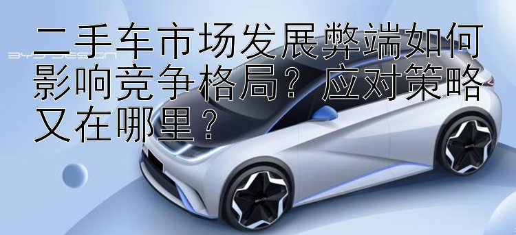 二手车市场发展弊端如何影响竞争格局？全天在线快3计划   应对策略又在哪里？